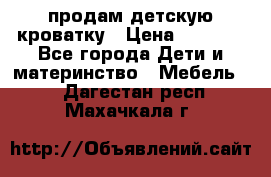 продам детскую кроватку › Цена ­ 3 500 - Все города Дети и материнство » Мебель   . Дагестан респ.,Махачкала г.